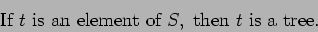 \begin{displaymath}\mbox{If }t \mbox{ is an element of }S, \mbox{ then }t \mbox{ is a tree.}
\end{displaymath}