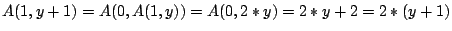$A(1, y + 1) = A(0, A(1, y)) = A(0, 2 * y) = 2 * y + 2 = 2 * (y +
1)$