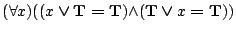 $({\forall }{x}){({(x\boldsymbol{\lor}\mathbf{T}\boldsymbol{=}\mathbf{T})}{\land }{(\mathbf{T}\boldsymbol{\lor}x\boldsymbol{=}\mathbf{T})})}$