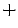 $\boldsymbol{+}$