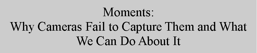 Text Box: Moments: Why Cameras Fail to Capture Them and What We Can Do About It