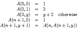 \begin{displaymath}
\begin{array}{rcl}
A(0,0) & = & 1 \\
A(0,1) & = & 2 \...
...& = & 1 \\
A(n+1,y+1) & = & A(n, A(n+1, y))
\end{array}
\end{displaymath}