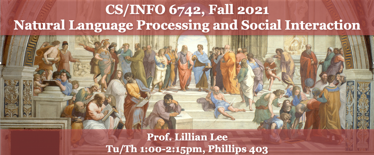 CS/IS 6742, Fall 2021: Natural Language Processing and Social Interaction.  Prof. Lillian Lee. Tu/Th 1:00-2:15pm, Phillips 403