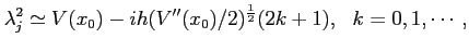 $\displaystyle \lambda_j^2 \simeq V(x_0) - i h (V''(x_0) /2)^{\frac12} (2 k + 1),   k = 0, 1, \cdots,$