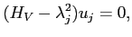 $\displaystyle (H_V - \lambda_j^2) u_j = 0,
$