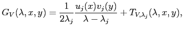 $\displaystyle G_V(\lambda, x, y ) =
\frac{1}{2 \lambda_j} \frac{ u_j(x) v_j(y) }{ \lambda - \lambda_j } +
T_{V, \lambda_j}(\lambda, x, y),
$