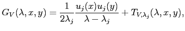 $\displaystyle G_V(\lambda, x, y) = \frac{1}{2 \lambda_j} \frac{ u_j(x) u_j(y) }{ \lambda - \lambda_j } + T_{V, \lambda_j}(\lambda, x, y),$