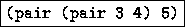 \fbox {\tt (pair (pair 3 4) 5)}
