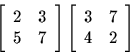 \begin{displaymath}
\left[ \begin{array}
{cc} 2 &3\\  5 &7\end{array}\right]
\left[ \begin{array}
{cc} 3 &7 \\  4 &2\end{array}\right] \end{displaymath}