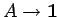 $A \rightarrow \mathbf{1}$